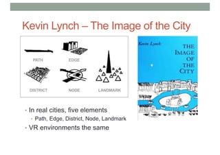 Kevin Lynch – The Image of the City
• In real cities, five elements
• Path, Edge, District, Node, Landmark
• VR environments the same
 