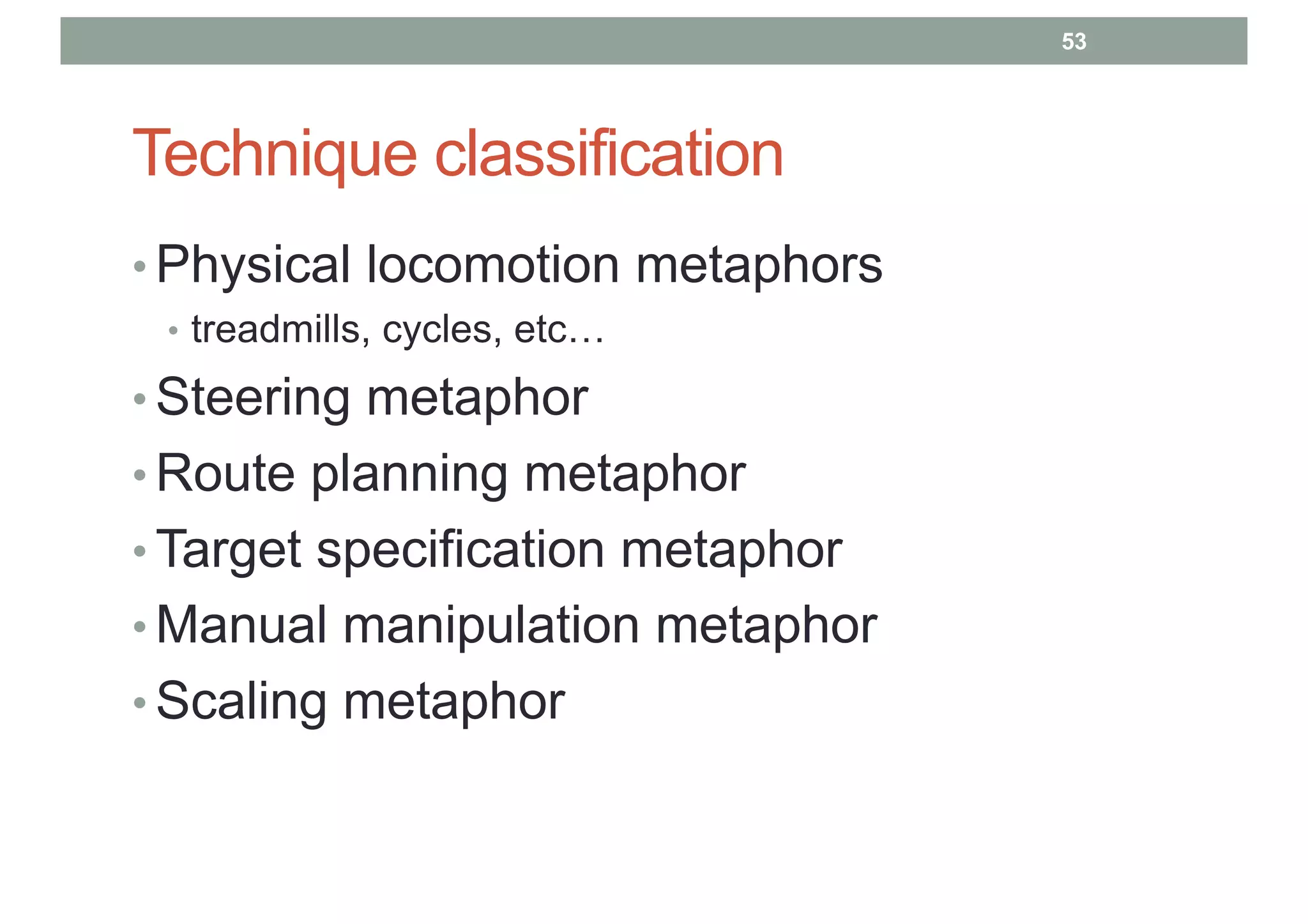 Technique classification
• Physical locomotion metaphors
• treadmills, cycles, etc…
• Steering metaphor
• Route planning metaphor
• Target specification metaphor
• Manual manipulation metaphor
• Scaling metaphor
53