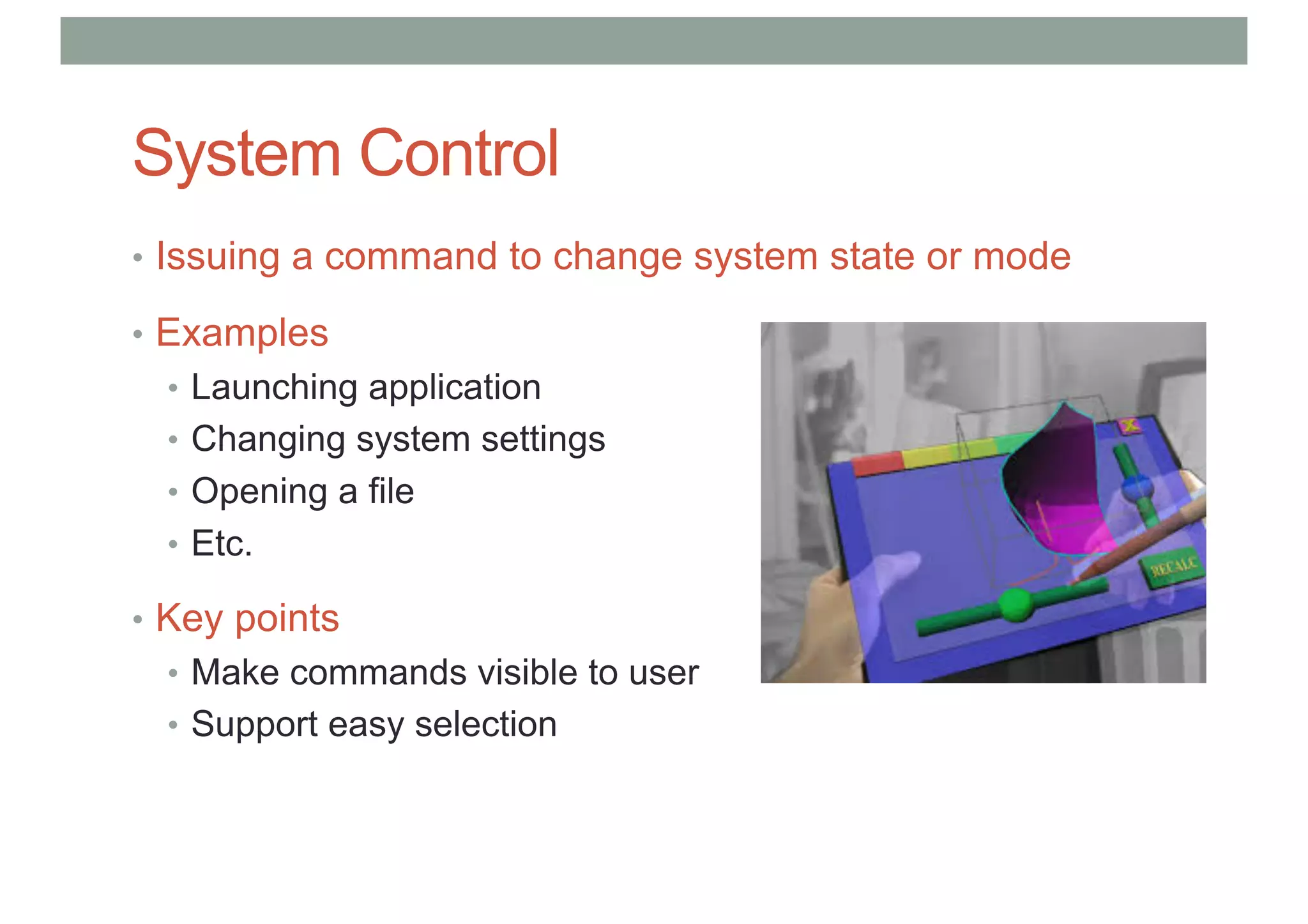 System Control
• Issuing a command to change system state or mode
• Examples
• Launching application
• Changing system settings
• Opening a file
• Etc.
• Key points
• Make commands visible to user
• Support easy selection