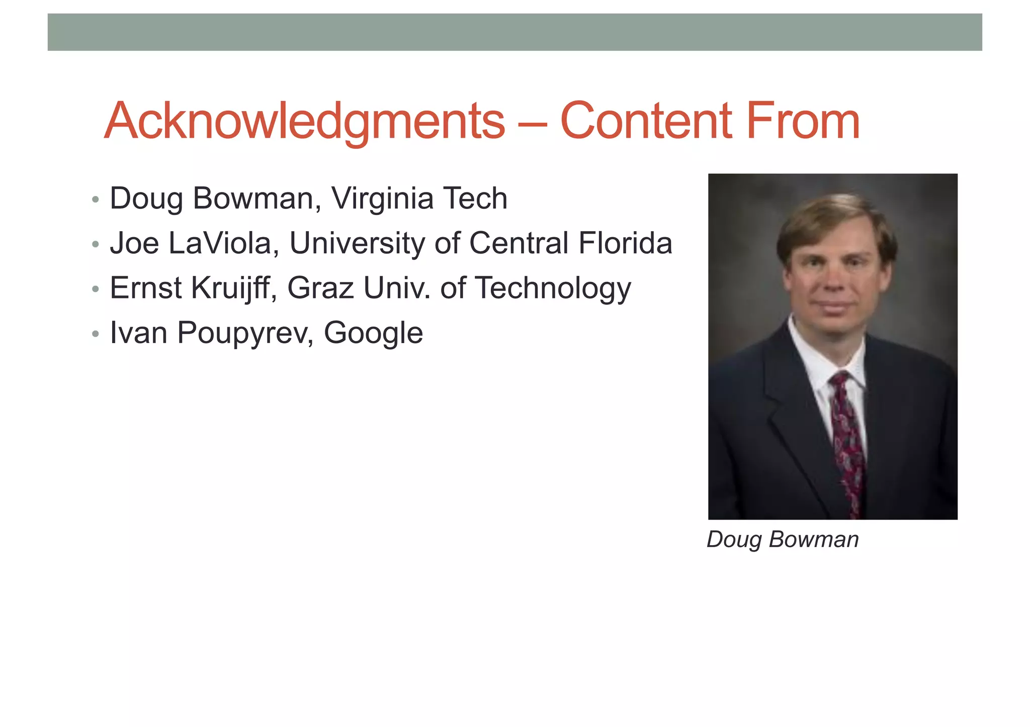 Acknowledgments – Content From
• Doug Bowman, Virginia Tech
• Joe LaViola, University of Central Florida
• Ernst Kruijff, Graz Univ. of Technology
• Ivan Poupyrev, Google
Doug Bowman