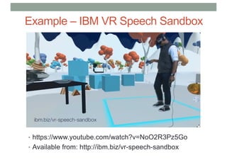 Example – IBM VR Speech Sandbox
• https://www.youtube.com/watch?v=NoO2R3Pz5Go
• Available from: http://ibm.biz/vr-speech-sandbox
 