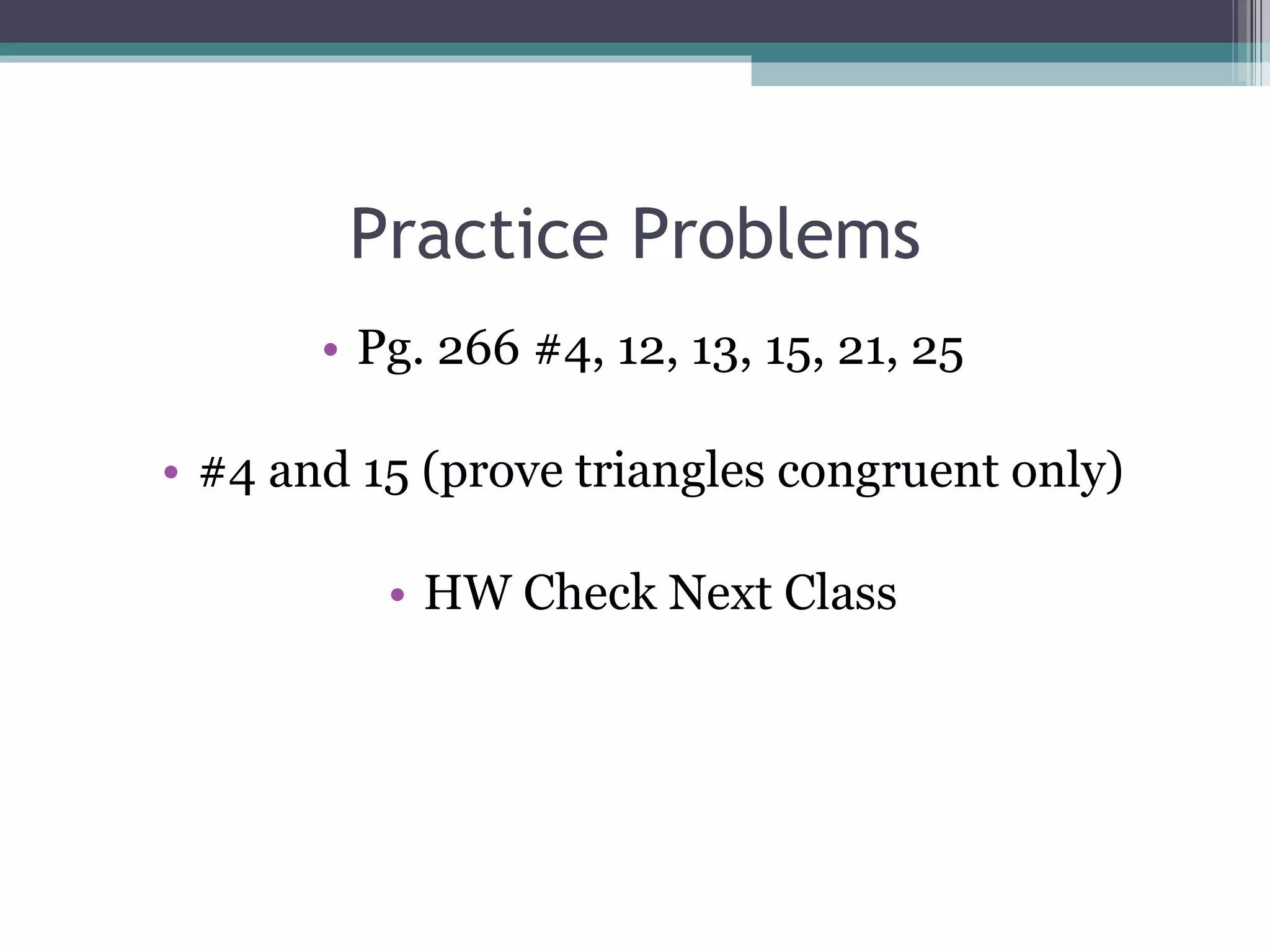 Practice Problems Pg. 266 #4, 12, 13, 15, 21, 25 #4 and 15 (prove triangles congruent only) HW Check Next Class