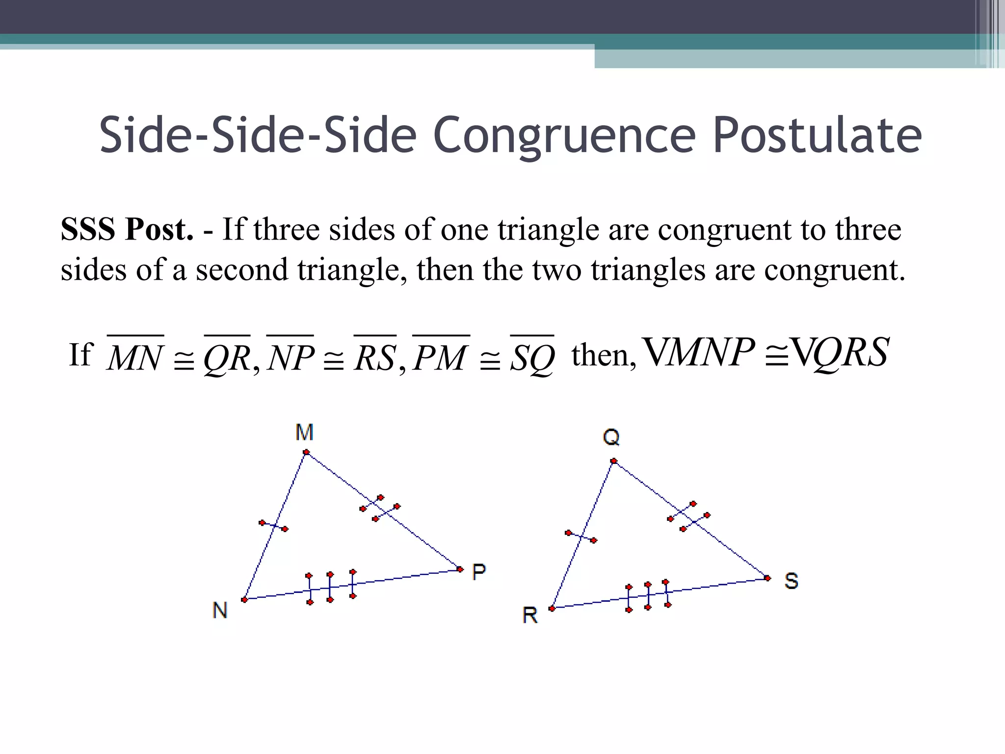 Side-Side-Side Congruence Postulate SSS Post. - If three sides of one triangle are congruent to three sides of a second triangle, then the two triangles are congruent. If then,