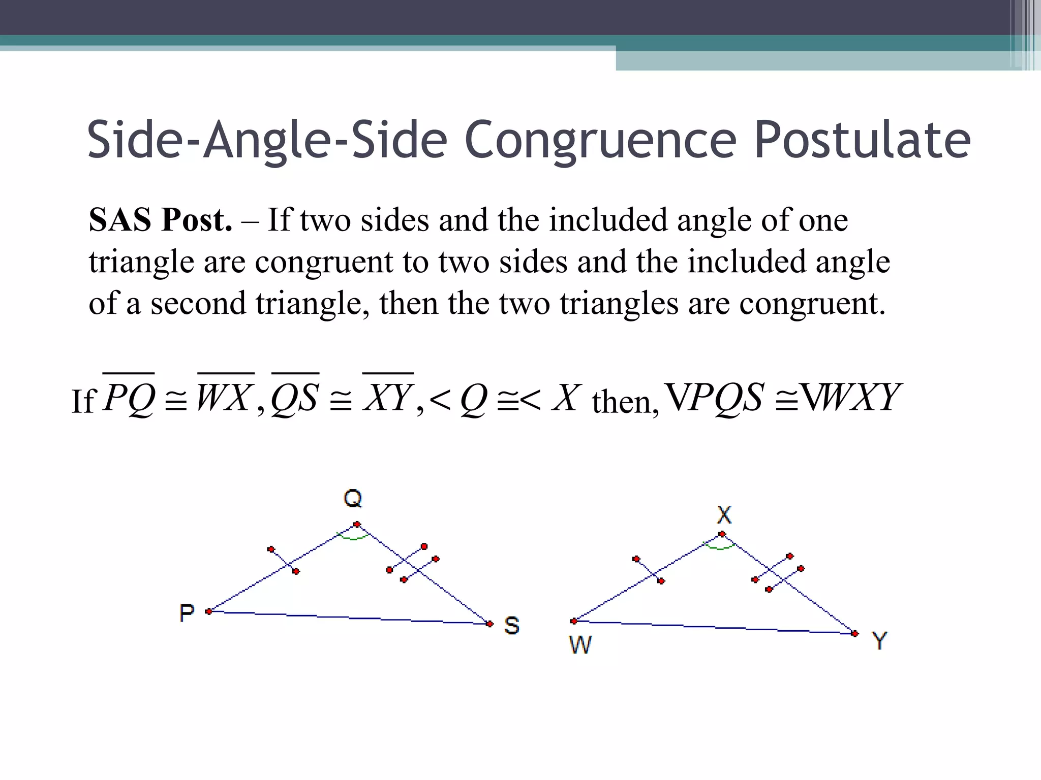 Side-Angle-Side Congruence Postulate SAS Post. – If two sides and the included angle of one triangle are congruent to two sides and the included angle of a second triangle, then the two triangles are congruent. If then,