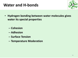 Water and H-bonds
28
• Hydrogen bonding between water molecules gives
water its special properties
– Cohesion
– Adhesion
– Surface Tension
– Temperature Moderation
 