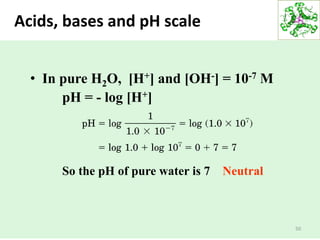 50
• In pure H2O, [H+] and [OH-] = 10-7 M
pH = - log [H+]
So the pH of pure water is 7 Neutral
Acids, bases and pH scale
 