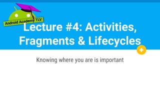 Lecture #4: Activities,
Fragments & Lifecycles
Knowing where you are is important
 