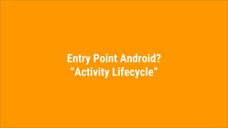 Entry Point Android?
“Activity Lifecycle”
 