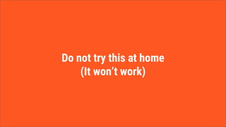 Do not try this at home
(It won’t work)
 