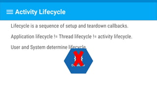 Activity Lifecycle
Lifecycle is a sequence of setup and teardown callbacks.
Application lifecycle != Thread lifecycle != activity lifecycle.
User and System determine lifecycle.
 