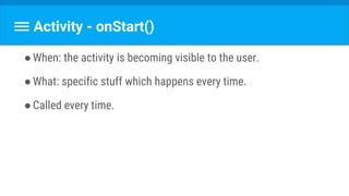 Activity - onStart()
●When: the activity is becoming visible to the user.
●What: specific stuff which happens every time.
●Called every time.
 
