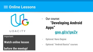 Online Lessons
Important:
Watch online lesson
before the meetup!
- Our course:
“Developing Android
Apps”
goo.gl/u1pxZv
- Optional: Nano Degree
- Optional: “Android Basics” courses
 