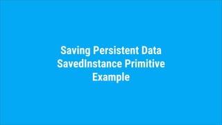 Saving Persistent Data
SavedInstance Primitive
Example
 