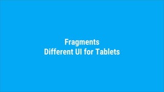 Fragments
Different UI for Tablets
 