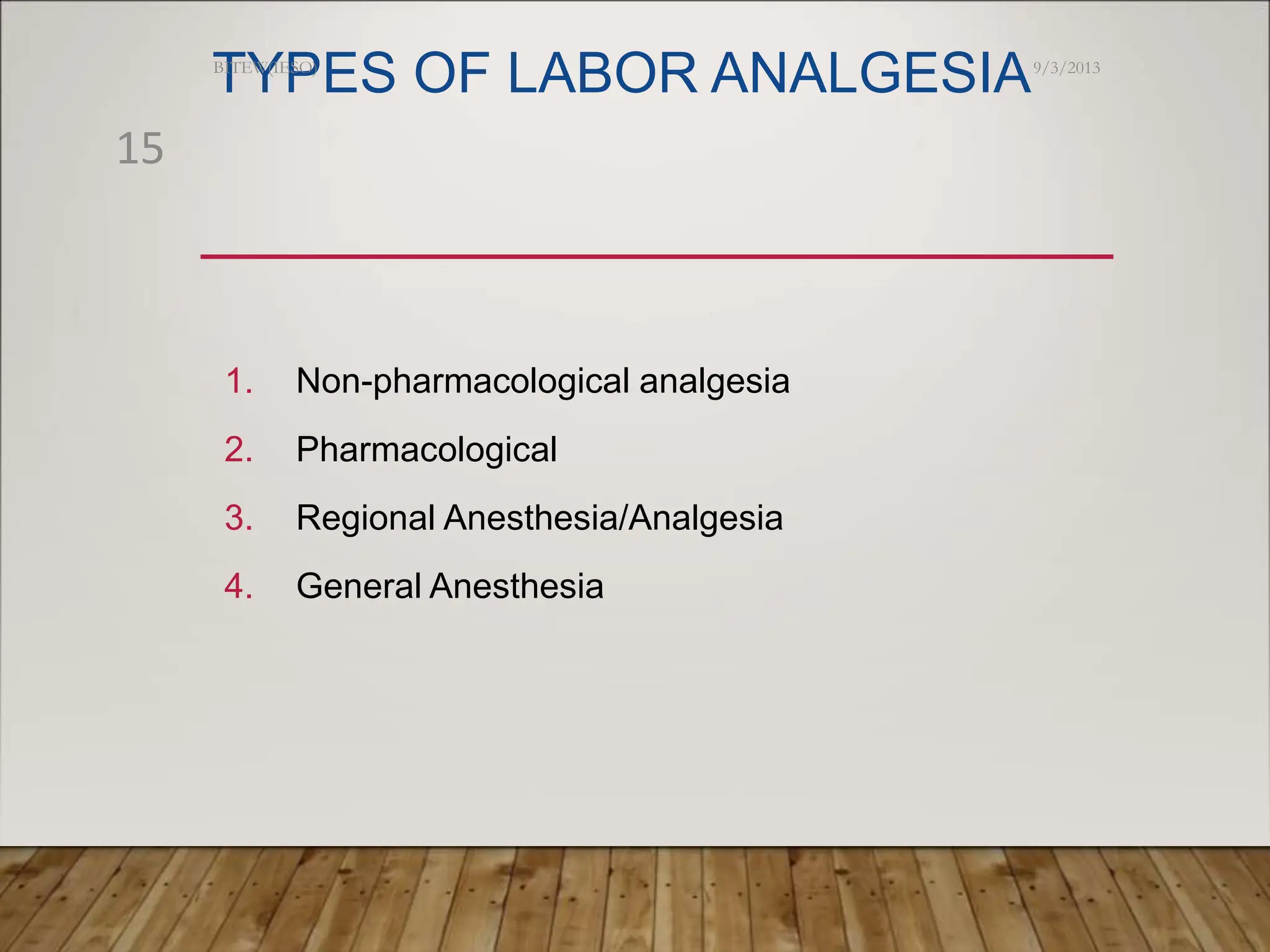 TYPES OF LABOR ANALGESIA
1. Non-pharmacological analgesia
2. Pharmacological
3. Regional Anesthesia/Analgesia
4. General Anesthesia
9/3/2013
BITEW(IESO)
15
 