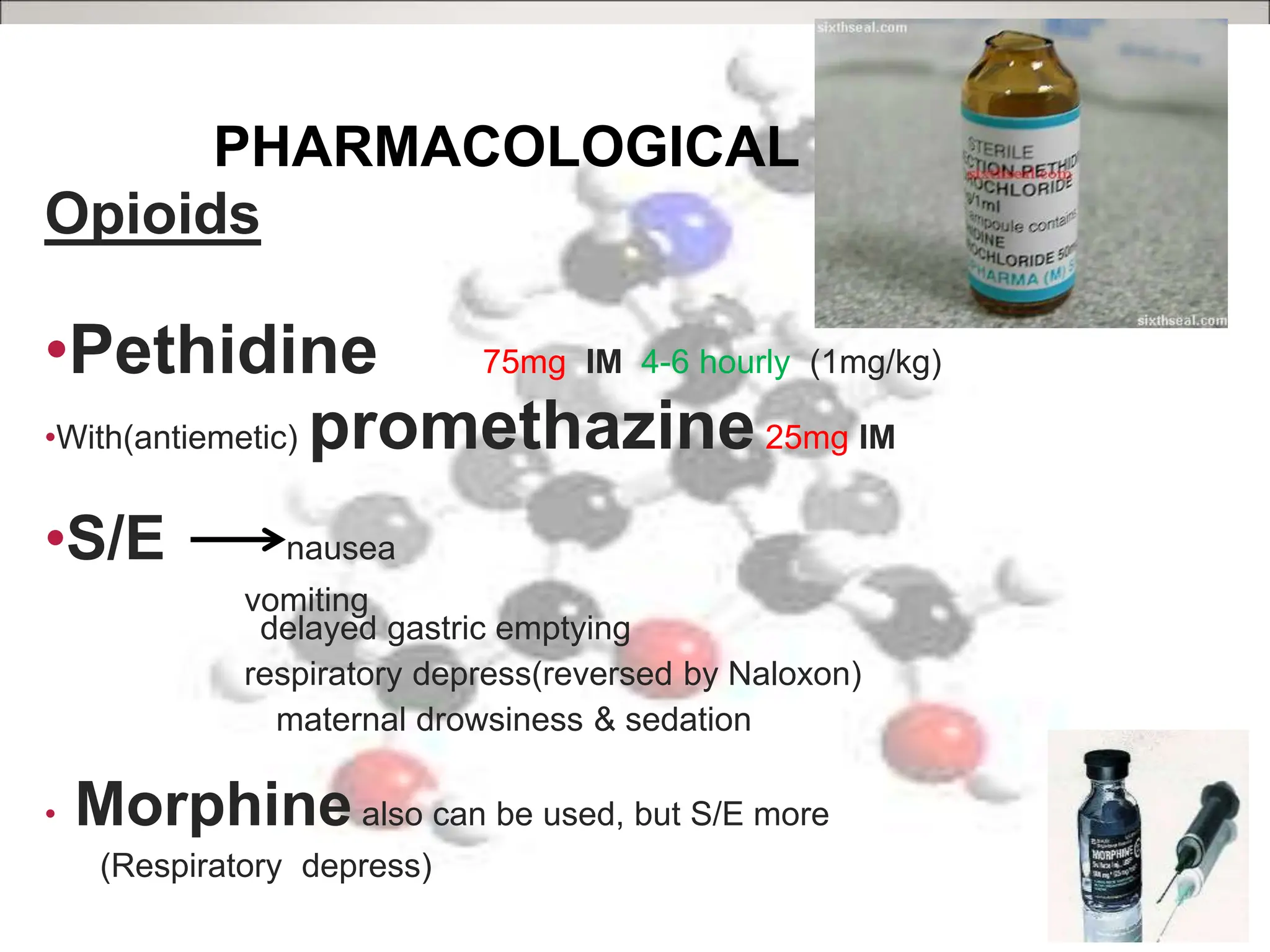 PHARMACOLOGICAL
Opioids
•Pethidine 75mg IM 4-6 hourly (1mg/kg)
•With(antiemetic) promethazine25mg IM
•S/E nausea
vomiting
delayed gastric emptying
respiratory depress(reversed by Naloxon)
maternal drowsiness & sedation
• Morphine also can be used, but S/E more
(Respiratory depress)
 