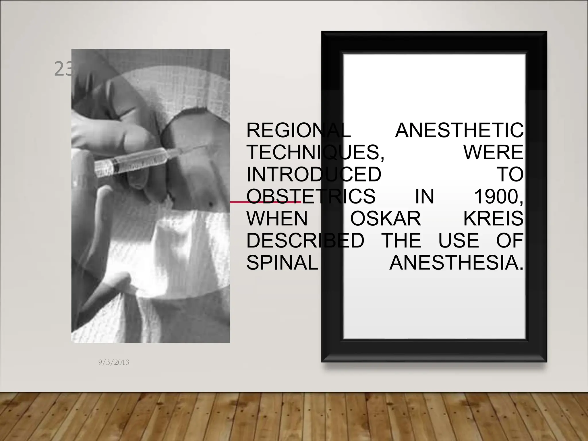 REGIONAL ANESTHETIC
TECHNIQUES, WERE
INTRODUCED TO
OBSTETRICS IN 1900,
WHEN OSKAR KREIS
DESCRIBED THE USE OF
SPINAL ANESTHESIA.
9/3/2013
23
 