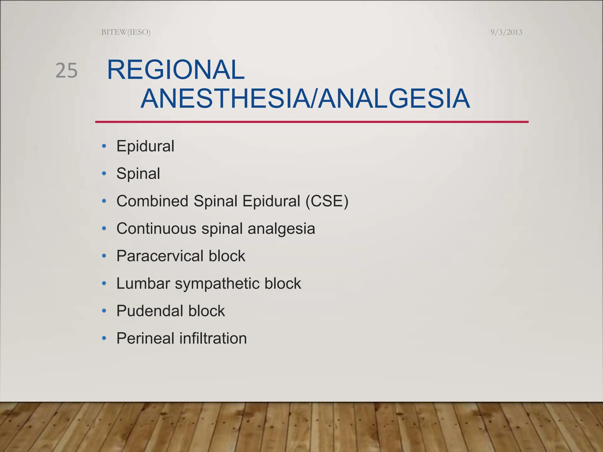 REGIONAL
ANESTHESIA/ANALGESIA
• Epidural
• Spinal
• Combined Spinal Epidural (CSE)
• Continuous spinal analgesia
• Paracervical block
• Lumbar sympathetic block
• Pudendal block
• Perineal infiltration
9/3/2013
BITEW(IESO)
25
 