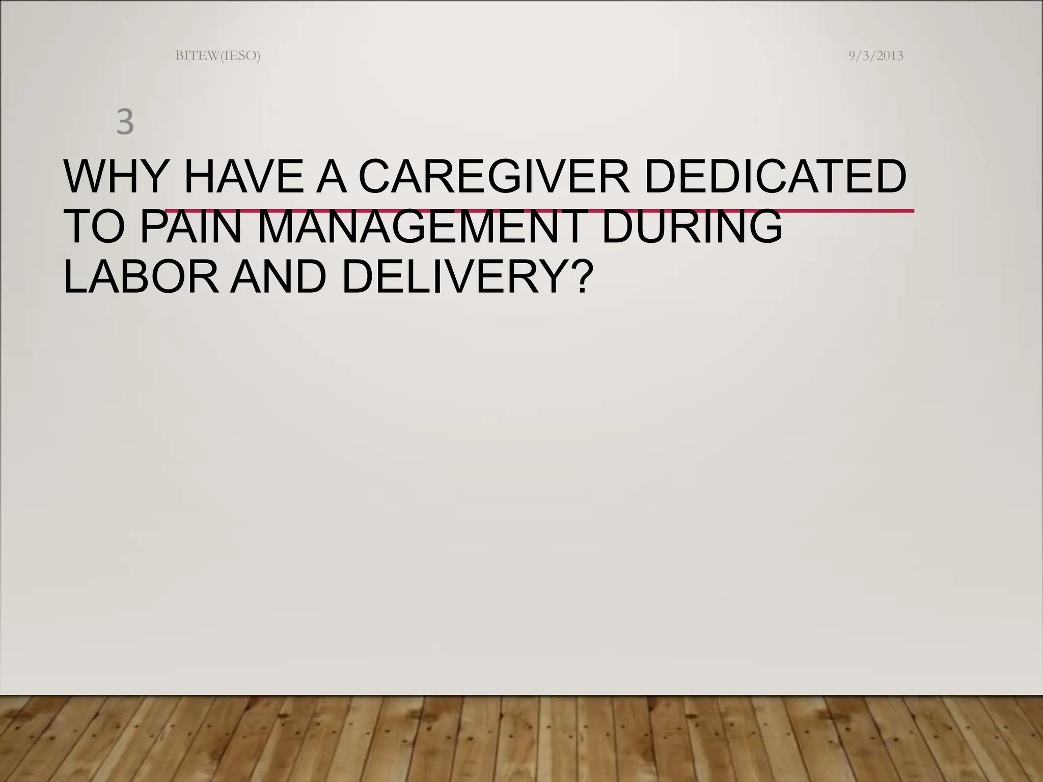 WHY HAVE A CAREGIVER DEDICATED
TO PAIN MANAGEMENT DURING
LABOR AND DELIVERY?
9/3/2013
BITEW(IESO)
3
 