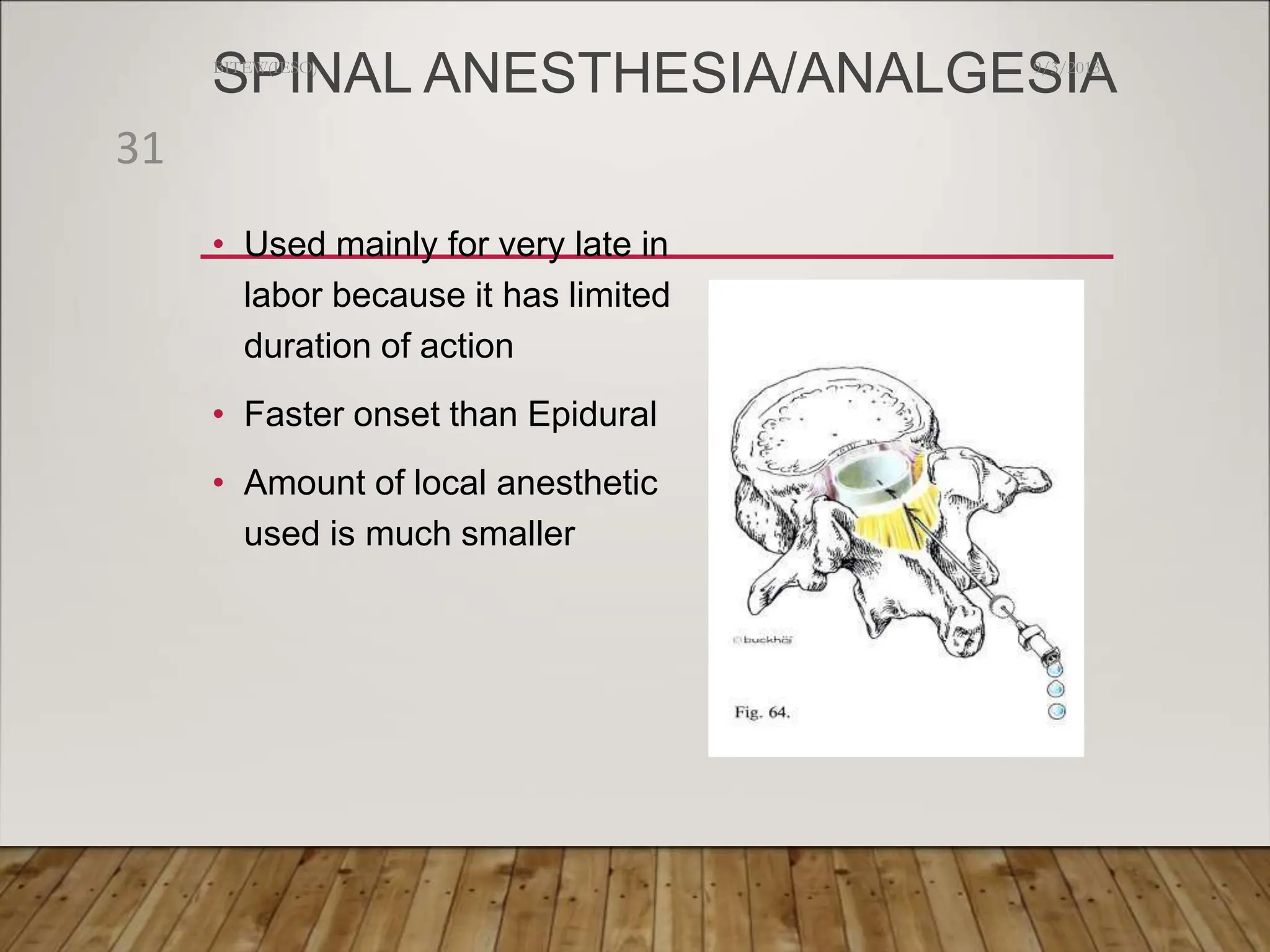 SPINAL ANESTHESIA/ANALGESIA
• Used mainly for very late in
labor because it has limited
duration of action
• Faster onset than Epidural
• Amount of local anesthetic
used is much smaller
9/3/2013
BITEW(IESO)
31
 