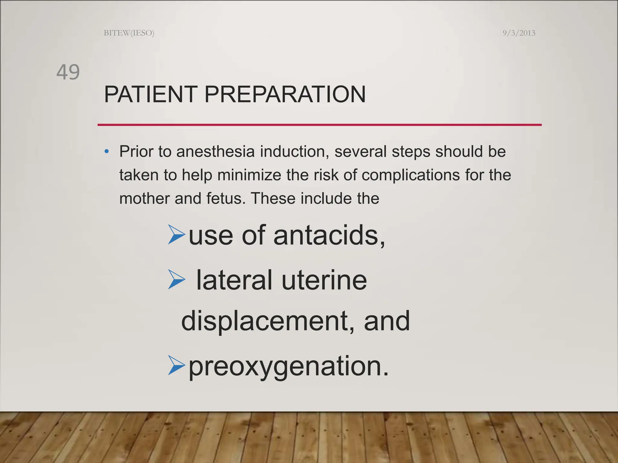 PATIENT PREPARATION
• Prior to anesthesia induction, several steps should be
taken to help minimize the risk of complications for the
mother and fetus. These include the
use of antacids,
 lateral uterine
displacement, and
preoxygenation.
9/3/2013
BITEW(IESO)
49
 