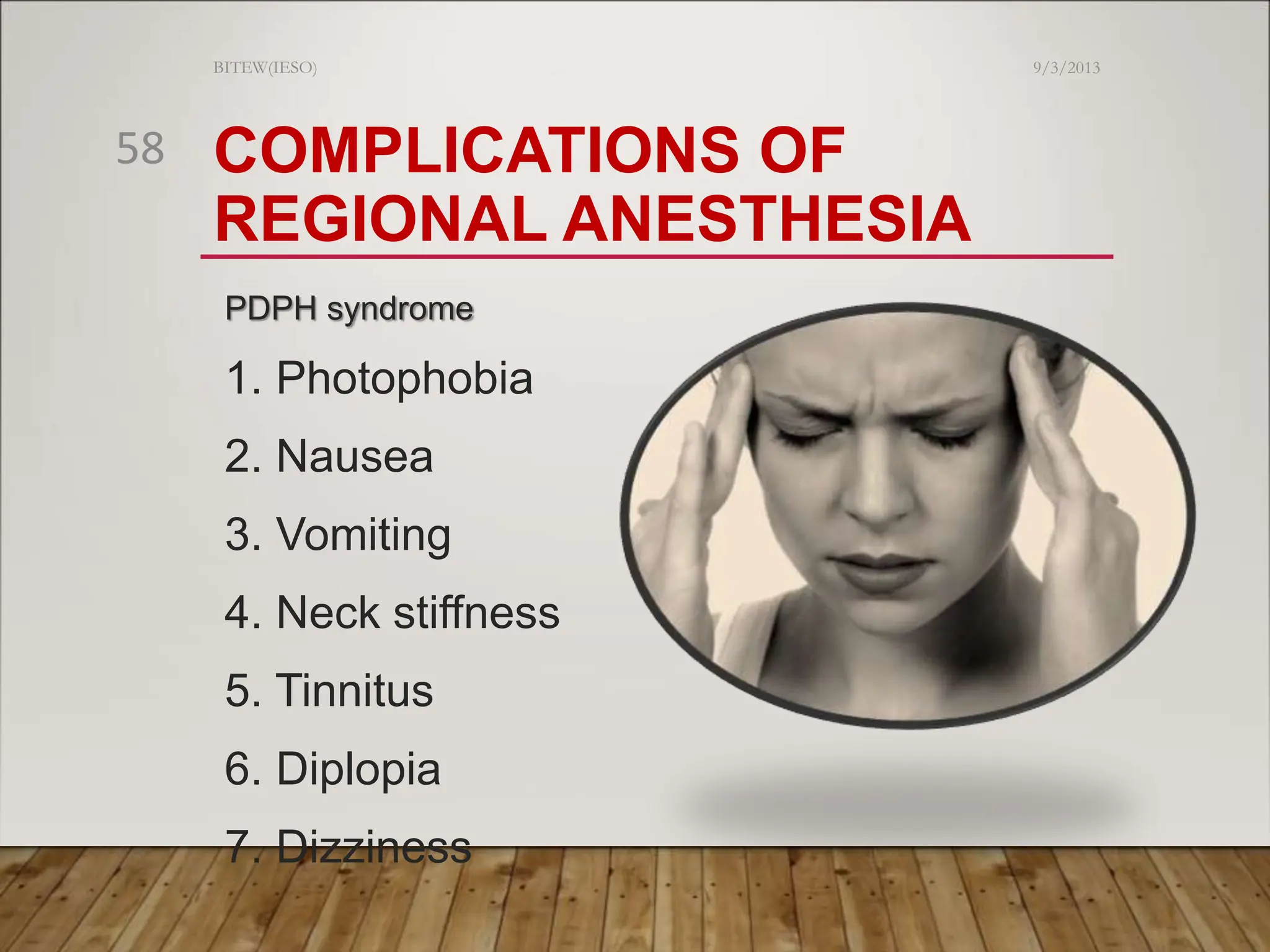 COMPLICATIONS OF
REGIONAL ANESTHESIA
PDPH syndrome
1. Photophobia
2. Nausea
3. Vomiting
4. Neck stiffness
5. Tinnitus
6. Diplopia
7. Dizziness
9/3/2013
BITEW(IESO)
58
 