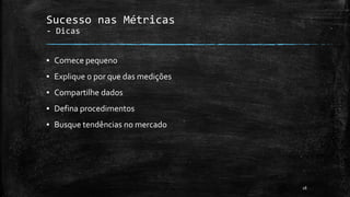 18
Sucesso nas Métricas
- Dicas
▪ Comece pequeno
▪ Explique o por que das medições
▪ Compartilhe dados
▪ Defina procedimentos
▪ Busque tendências no mercado
 