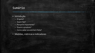 2
Sumário
▪ Introdução
– O quê é?
– Quem faz?
– Porquê é importante?
– Qual é o produto?
– Como saber se está bem feita?
▪ Medidas, métricas e indicadores
 