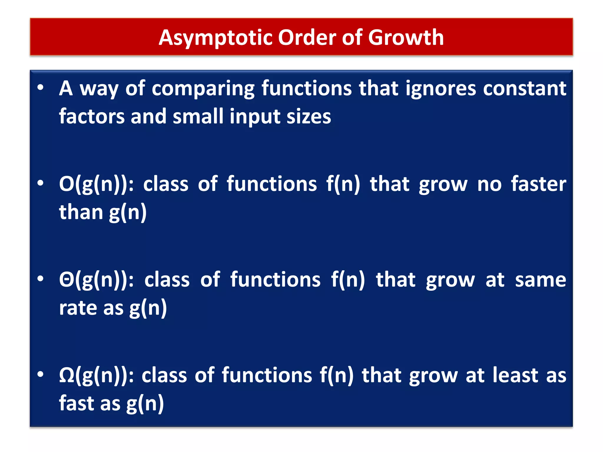Asymptotic Order of Growth
• A way of comparing functions that ignores constant
factors and small input sizes
• O(g(n)): class of functions f(n) that grow no faster
than g(n)
• Θ(g(n)): class of functions f(n) that grow at same
rate as g(n)
• Ω(g(n)): class of functions f(n) that grow at least as
fast as g(n)
 