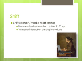 Shift,[object Object],Shifts person/media relationship ,[object Object],From media dissemination by Media Corps,[object Object],To media interaction among individuals,[object Object],Graphic: Mike Licht,[object Object]