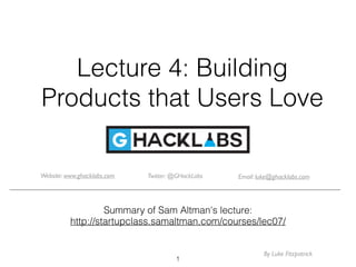 Lecture 4: Building
Products that Users Love
Summary of Sam Altman's lecture:
http://startupclass.samaltman.com/courses/lec07/
1
Website: www.ghacklabs.com Twitter: @GHackLabs Email: luke@ghacklabs.com
By Luke Fitzpatrick
 
