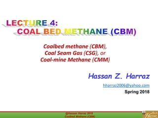 Coalbed methane (CBM),
Coal Seam Gas (CSG), or
Coal-mine Methane (CMM)
@Hassan Harraz 2018
Coalbed Methane (CBM)
@Hassan Harraz 2018
Coalbed Methane (CBM)
Hassan Z. Harraz
hharraz2006@yahoo.com
Spring 2018
 