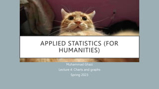 APPLIED STATISTICS (FOR
HUMANITIES)
Muhammad Ghazi
Lecture 4: Charts and graphs
Spring 2023
 