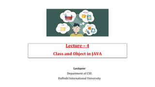 Lecture – 4
Class and Object in JAVA
Lecturer
Department of CSE
Daffodil International University