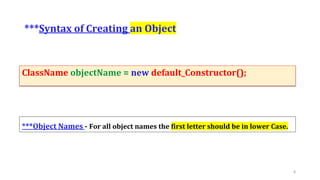 ***Syntax of Creating an Object
ClassName objectName = new default_Constructor();
8
***Object Names - For all object names the first letter should be in lower Case.
 