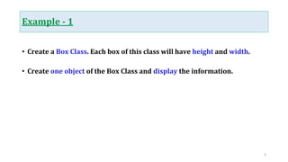 Example - 1
• Create a Box Class. Each box of this class will have height and width.
• Create one object of the Box Class and display the information.
9
 