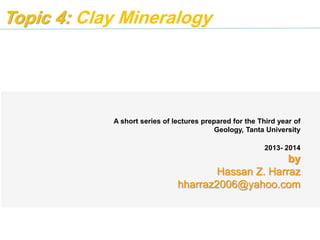1
Topic 3: Clay Mineralogy
Hassan Z. Harraz
hharraz2006@yahoo.com
2013- 2014
 