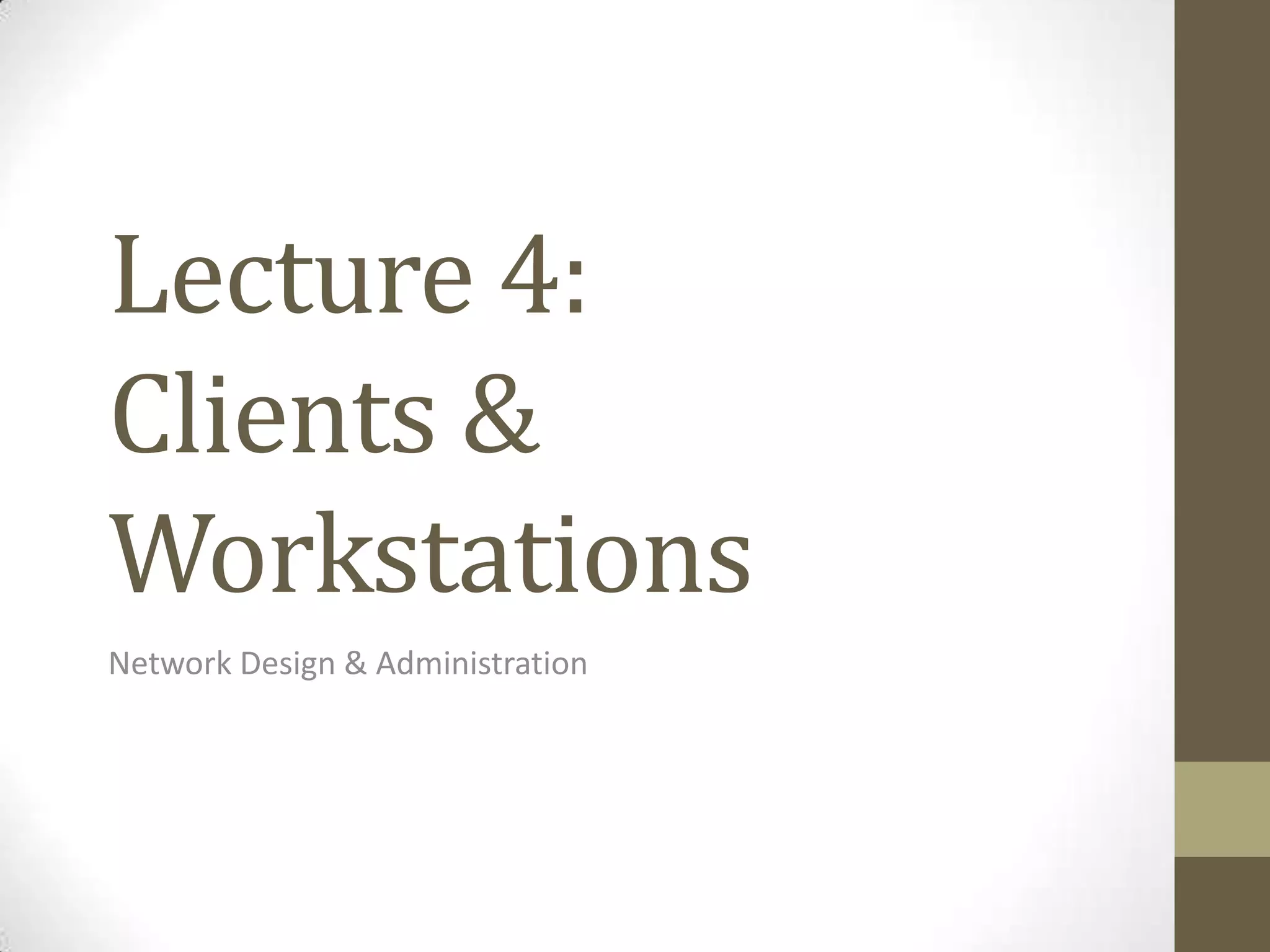 Lecture 4:
Clients &
Workstations
Network Design & Administration
 