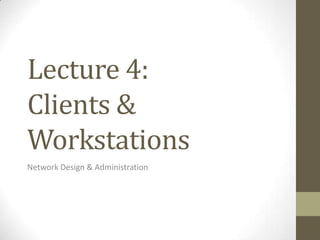 Lecture 4:
Clients &
Workstations
Network Design & Administration
 