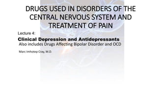 DRUGS USED IN DISORDERS OF THE
CENTRAL NERVOUS SYSTEM AND
TREATMENT OF PAIN
Lecture 4:
Clinical Depression and Antidepressants
Marc Imhotep Cray, M.D.
Also includes Drugs Affecting Bipolar Disorder and OCD
 