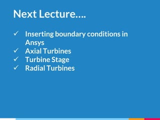 Next Lecture….
 Inserting boundary conditions in
Ansys
 Axial Turbines
 Turbine Stage
 Radial Turbines
 