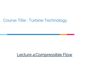 Course Title : Turbine Technology
Lecture 4:Compressible Flow
 