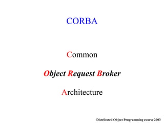 Distributed Object Programming course 2003
CORBA
Common
Object Request Broker
Architecture
 
