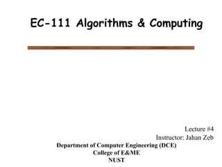 EC-111 Algorithms & Computing
Lecture #4
Instructor: Jahan Zeb
Department of Computer Engineering (DCE)
College of E&ME
NUST
 