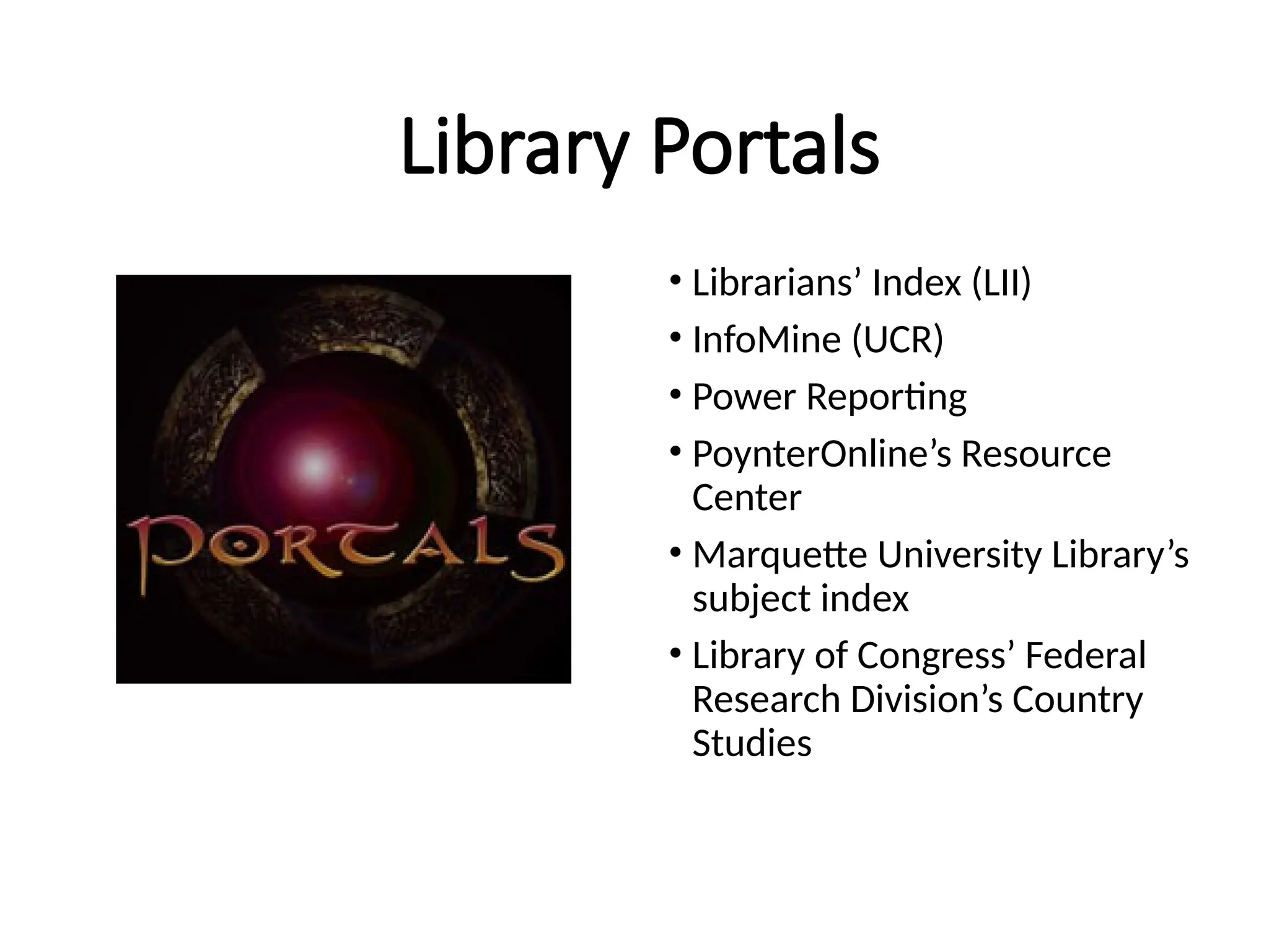 Library Portals
• Librarians’ Index (LII)
• InfoMine (UCR)
• Power Reporting
• PoynterOnline’s Resource
Center
• Marquette University Library’s
subject index
• Library of Congress’ Federal
Research Division’s Country
Studies
 