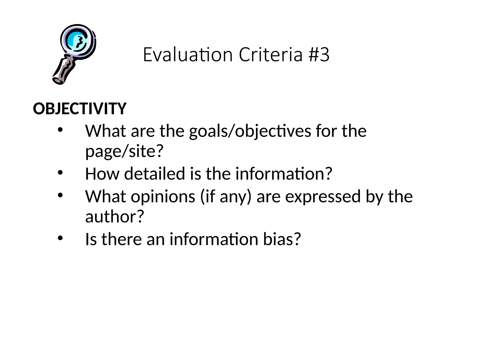 Evaluation Criteria #3
OBJECTIVITY
• What are the goals/objectives for the
page/site?
• How detailed is the information?
• What opinions (if any) are expressed by the
author?
• Is there an information bias?
 