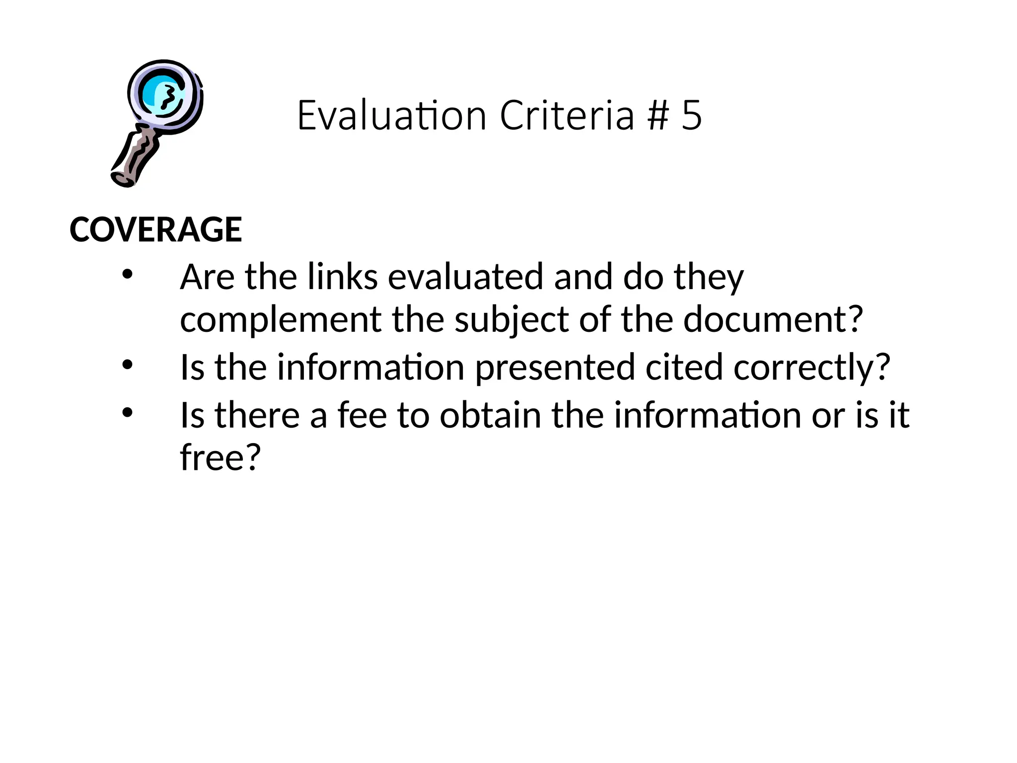 Evaluation Criteria # 5
COVERAGE
• Are the links evaluated and do they
complement the subject of the document?
• Is the information presented cited correctly?
• Is there a fee to obtain the information or is it
free?
 