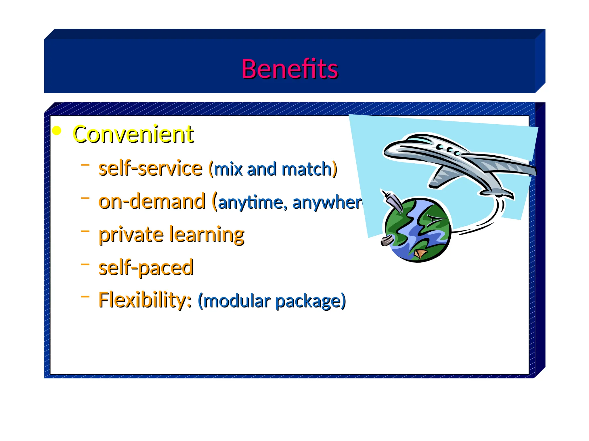 Benefits
Benefits
• Convenient
Convenient
– self-service
self-service (
(mix and match
mix and match)
)
– on-demand (
on-demand (anytime, anywhere
anytime, anywhere)
)
– private learning
private learning
– self-paced
self-paced
– Flexibility:
Flexibility: (modular package)
(modular package)
 