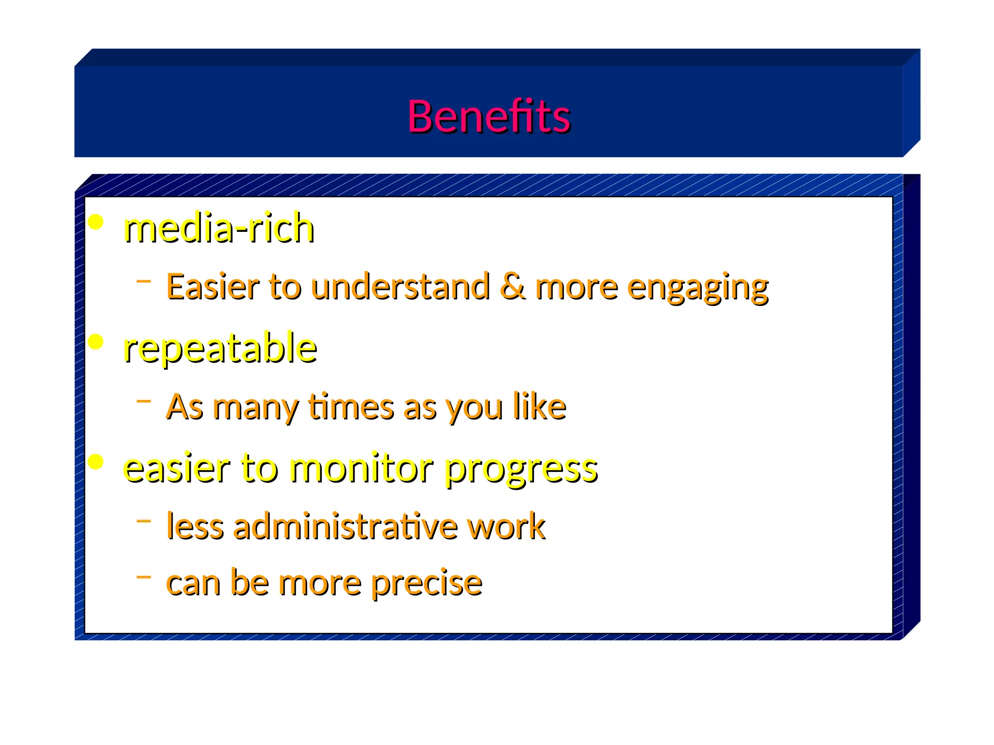 Benefits
Benefits
• media-rich
media-rich
– Easier to understand & more engaging
Easier to understand & more engaging
• repeatable
repeatable
– As many times as you like
As many times as you like
• easier to monitor progress
easier to monitor progress
– less administrative work
less administrative work
– can be more precise
can be more precise
 