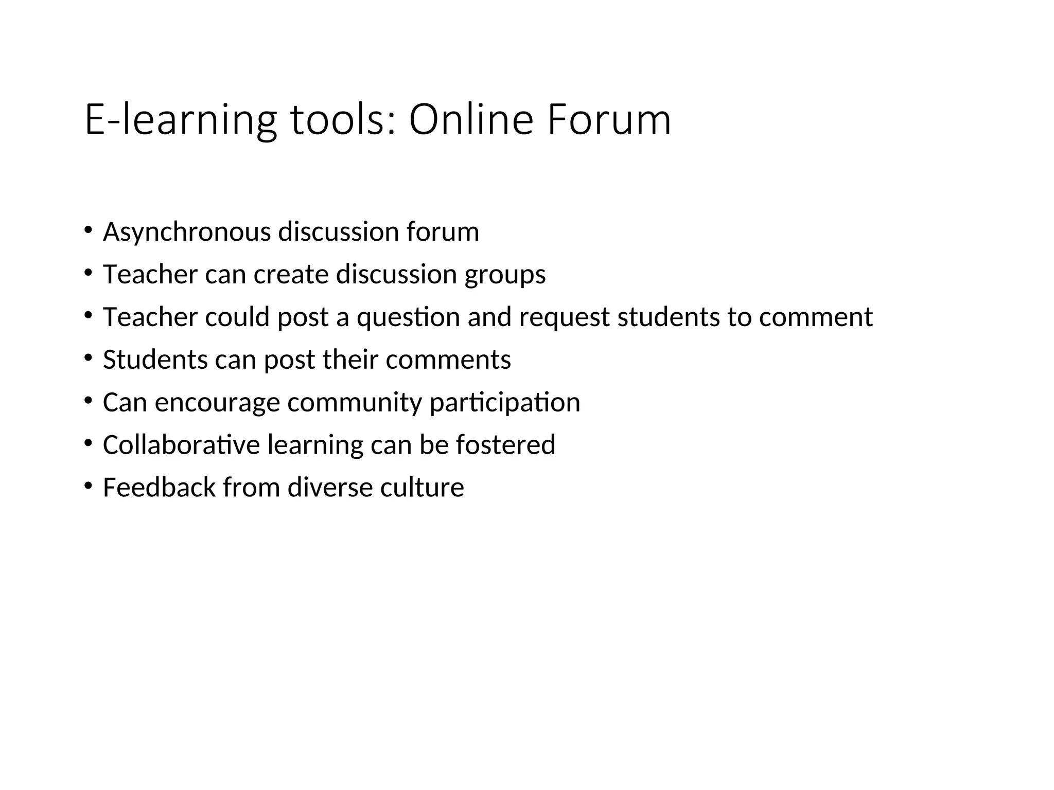 E-learning tools: Online Forum
• Asynchronous discussion forum
• Teacher can create discussion groups
• Teacher could post a question and request students to comment
• Students can post their comments
• Can encourage community participation
• Collaborative learning can be fostered
• Feedback from diverse culture
 